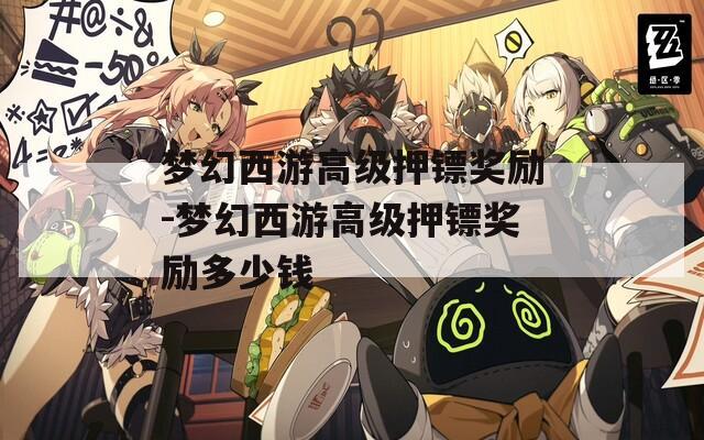 梦幻西游高级押镖奖励-梦幻西游高级押镖奖励多少钱