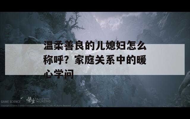 温柔善良的儿媳妇怎么称呼？家庭关系中的暖心学问