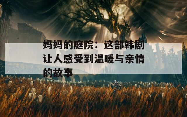 妈妈的庭院：这部韩剧让人感受到温暖与亲情的故事