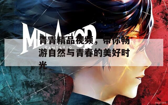青青精品视频，带你畅游自然与青春的美好时光