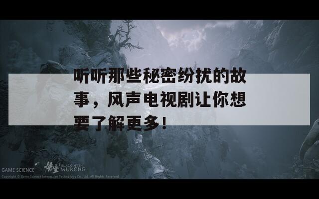 听听那些秘密纷扰的故事，风声电视剧让你想要了解更多！