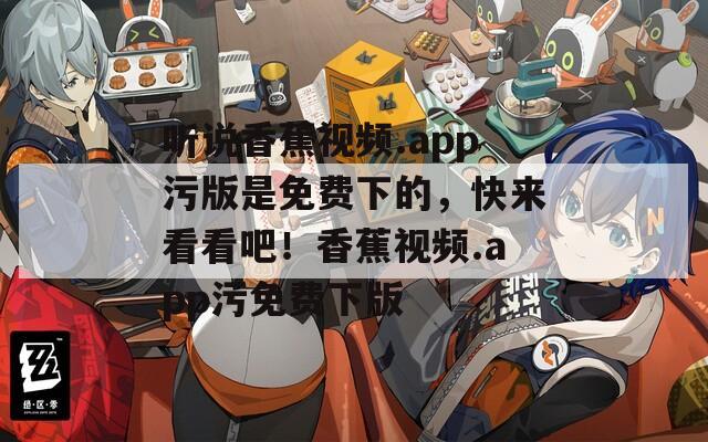 听说香蕉视频.app污版是免费下的，快来看看吧！香蕉视频.app污免费下版