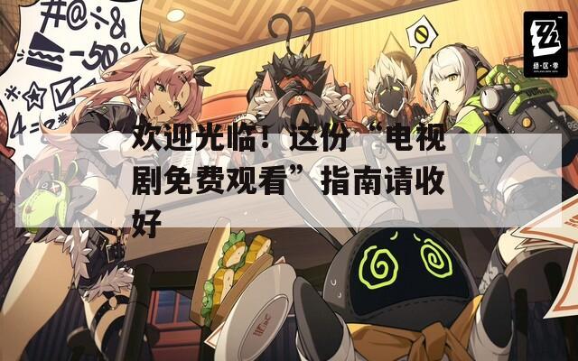 欢迎光临！这份“电视剧免费观看”指南请收好