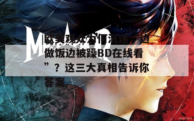 欧美观众为何沉迷“边做饭边被躁BD在线看”？这三大真相告诉你答案