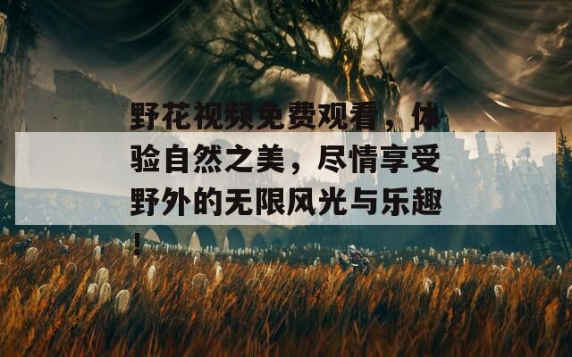 野花视频免费观看，体验自然之美，尽情享受野外的无限风光与乐趣！