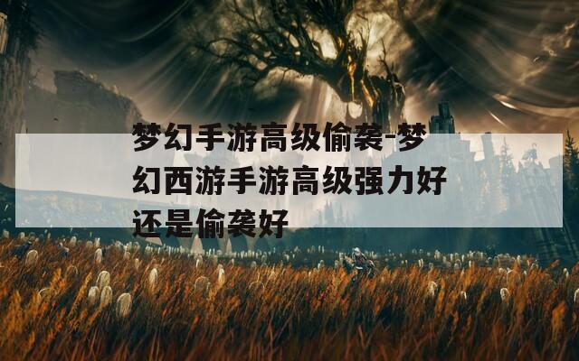 梦幻手游高级偷袭-梦幻西游手游高级强力好还是偷袭好
