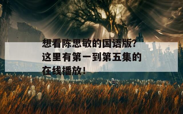 想看陈思敏的国语版？这里有第一到第五集的在线播放！