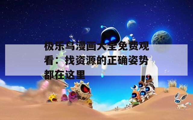 极乐鸟漫画大全免费观看：找资源的正确姿势都在这里