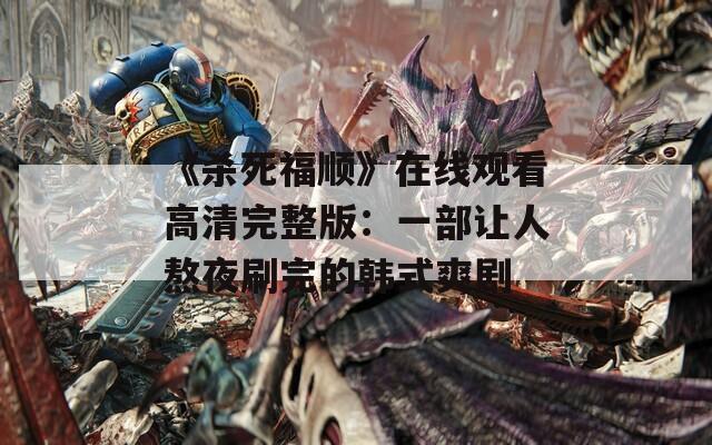 《杀死福顺》在线观看高清完整版：一部让人熬夜刷完的韩式爽剧