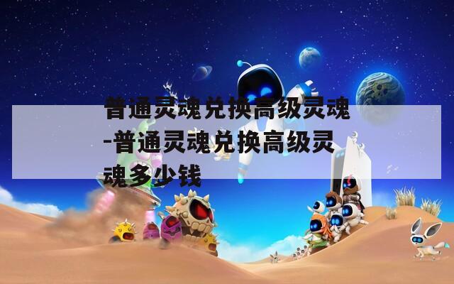 普通灵魂兑换高级灵魂-普通灵魂兑换高级灵魂多少钱