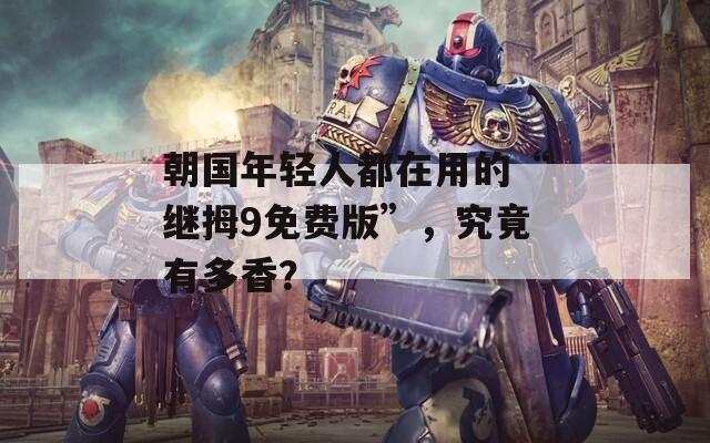 朝国年轻人都在用的“继拇9免费版”，究竟有多香？