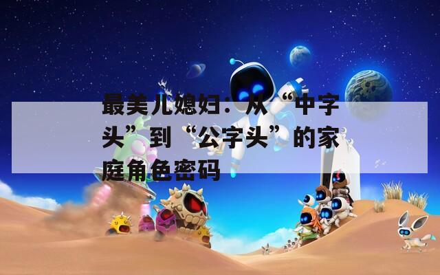 最美儿媳妇：从“中字头”到“公字头”的家庭角色密码