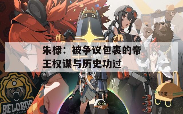 朱棣：被争议包裹的帝王权谋与历史功过
