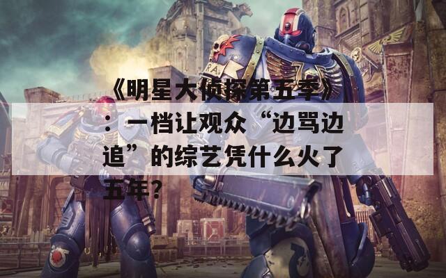 《明星大侦探第五季》：一档让观众“边骂边追”的综艺凭什么火了五年？