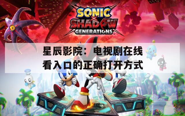 星辰影院：电视剧在线看入口的正确打开方式