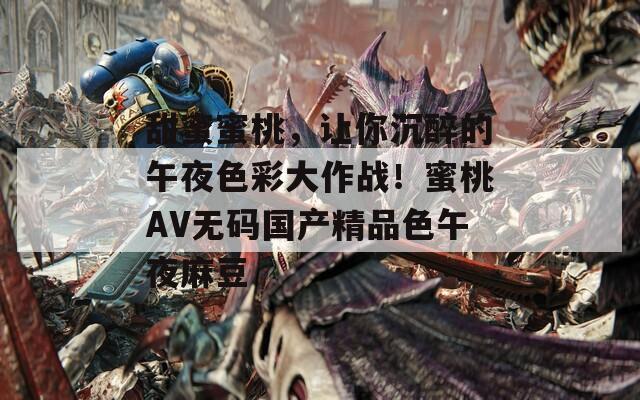 甜蜜蜜桃，让你沉醉的午夜色彩大作战！蜜桃AV无码国产精品色午夜麻豆