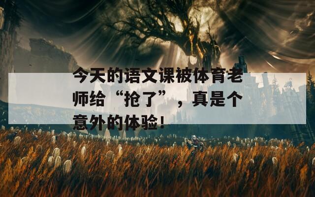 今天的语文课被体育老师给“抢了”，真是个意外的体验！