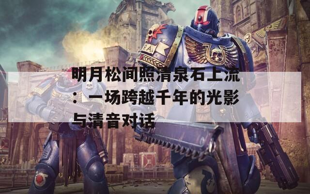 明月松间照清泉石上流：一场跨越千年的光影与清音对话