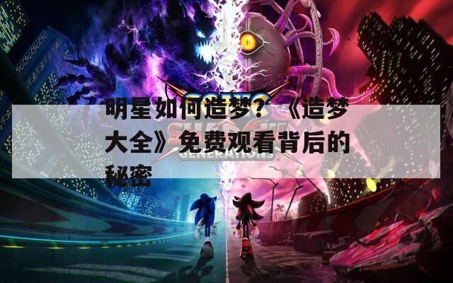 明星如何造梦？《造梦大全》免费观看背后的秘密