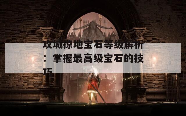 攻城掠地宝石等级解析：掌握最高级宝石的技巧