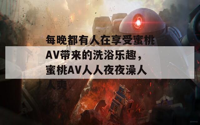 每晚都有人在享受蜜桃AV带来的洗浴乐趣，蜜桃AV人人夜夜澡人人爽