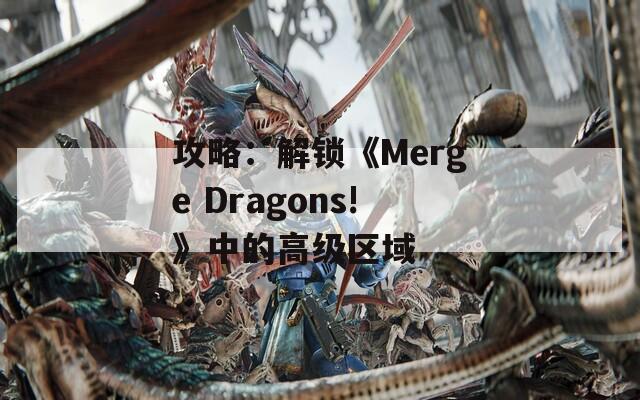 攻略：解锁《Merge Dragons!》中的高级区域