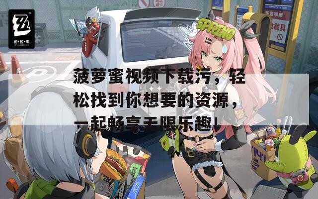 菠萝蜜视频下载污，轻松找到你想要的资源，一起畅享无限乐趣！