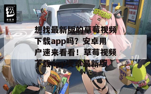 想找最新版的草莓视频下载app吗？安卓用户速来看看！草莓视频下载app安卓最新版
