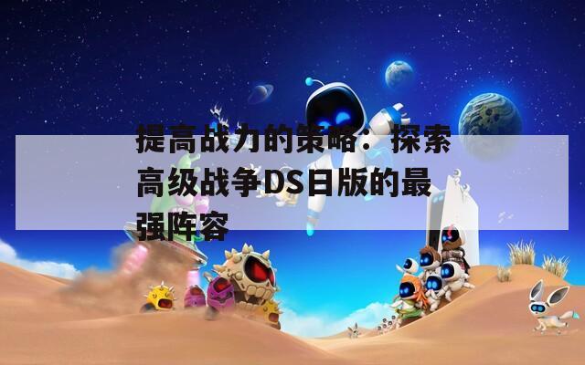 提高战力的策略：探索高级战争DS日版的最强阵容
