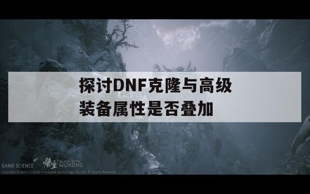 探讨DNF克隆与高级装备属性是否叠加