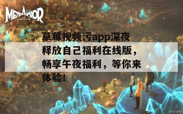 草莓视频污app深夜释放自己福利在线版，畅享午夜福利，等你来体验！