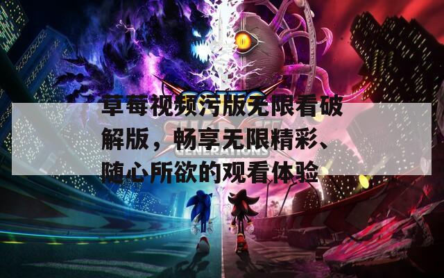 草莓视频污版无限看破解版，畅享无限精彩、随心所欲的观看体验