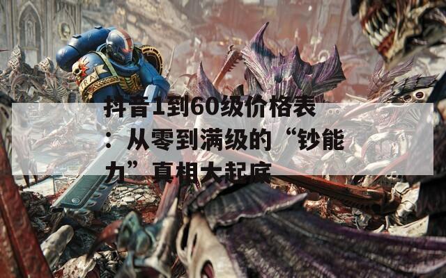 抖音1到60级价格表：从零到满级的“钞能力”真相大起底