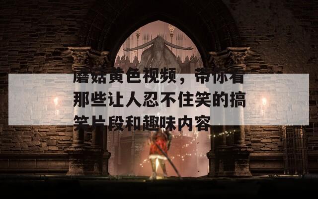 蘑菇黄色视频，带你看那些让人忍不住笑的搞笑片段和趣味内容。