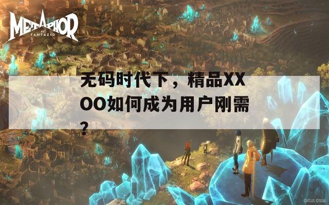 无码时代下，精品XXOO如何成为用户刚需？