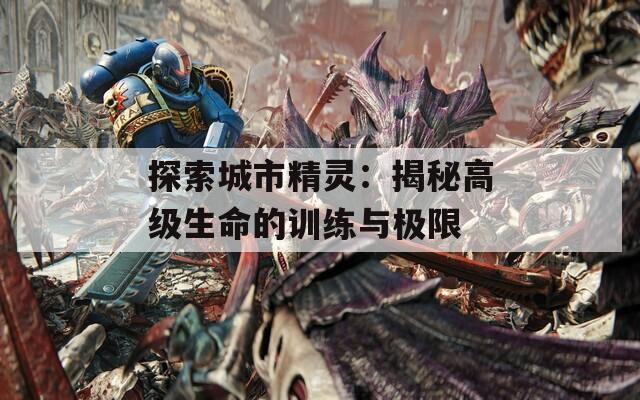 探索城市精灵：揭秘高级生命的训练与极限