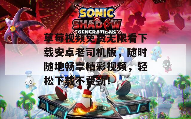草莓视频免费无限看下载安卓老司机版，随时随地畅享精彩视频，轻松下载不费劲！