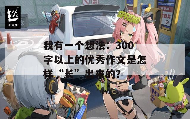 我有一个想法：300字以上的优秀作文是怎样“长”出来的？