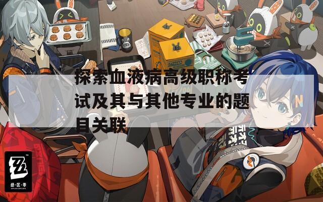 探索血液病高级职称考试及其与其他专业的题目关联