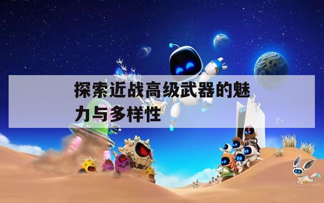 探索近战高级武器的魅力与多样性