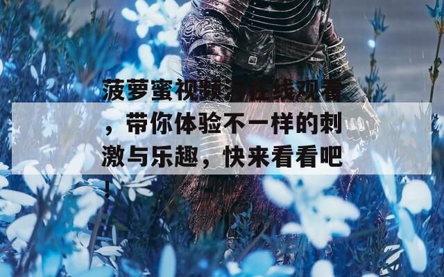 菠萝蜜视频污在线观看，带你体验不一样的刺激与乐趣，快来看看吧！