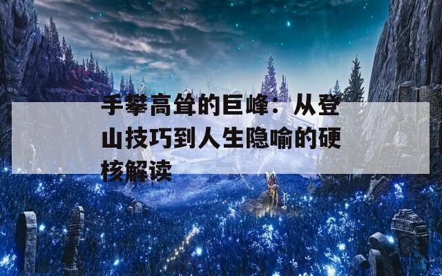 手攀高耸的巨峰：从登山技巧到人生隐喻的硬核解读