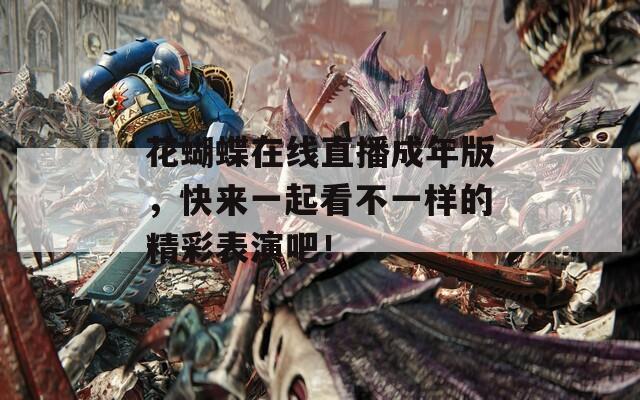 花蝴蝶在线直播成年版，快来一起看不一样的精彩表演吧！