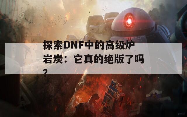 探索DNF中的高级炉岩炭：它真的绝版了吗？
