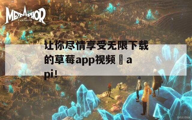 让你尽情享受无限下载的草莓app视频汅api！