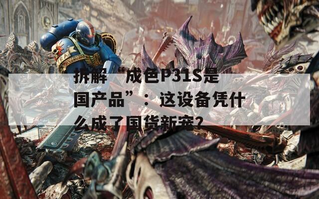 拆解“成色P31S是国产品”：这设备凭什么成了国货新宠？