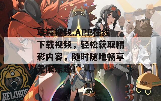 草莓视频.APP在线下载视频，轻松获取精彩内容，随时随地畅享无限乐趣！