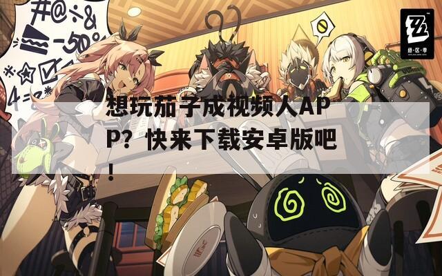 想玩茄子成视频人APP？快来下载安卓版吧！
