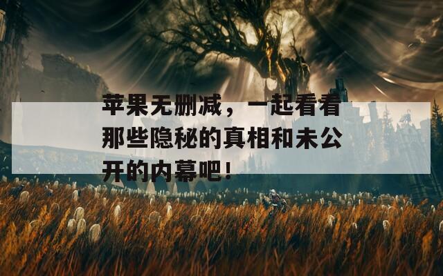 苹果无删减，一起看看那些隐秘的真相和未公开的内幕吧！