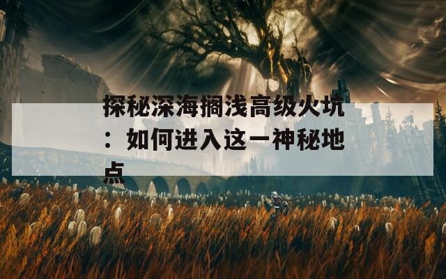 探秘深海搁浅高级火坑：如何进入这一神秘地点